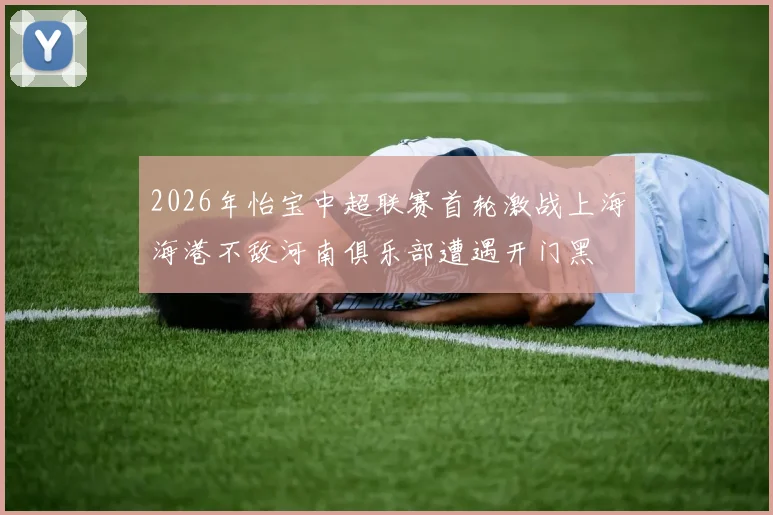 2026年怡宝中超联赛首轮激战上海海港不敌河南俱乐部遭遇开门黑