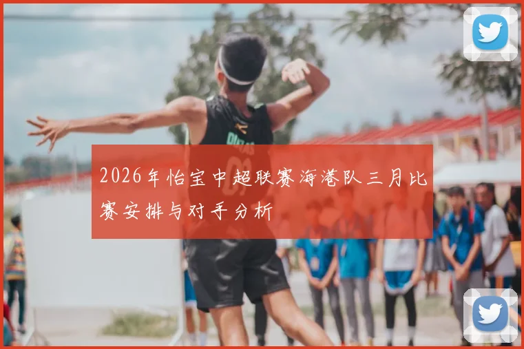 2026年怡宝中超联赛海港队三月比赛安排与对手分析