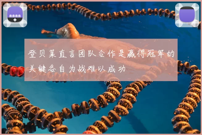 登贝莱直言团队合作是赢得冠军的关键各自为战难以成功