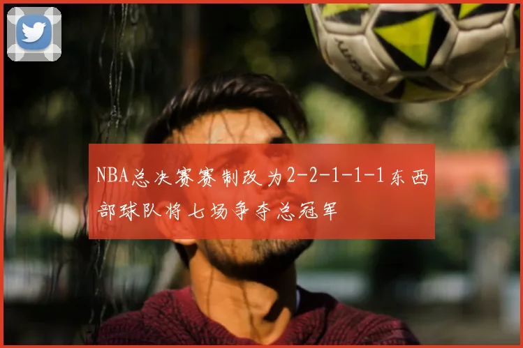 NBA总决赛赛制改为2-2-1-1-1东西部球队将七场争夺总冠军
