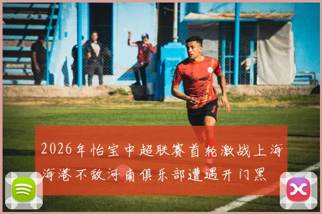 2026年怡宝中超联赛首轮激战上海海港不敌河南俱乐部遭遇开门黑