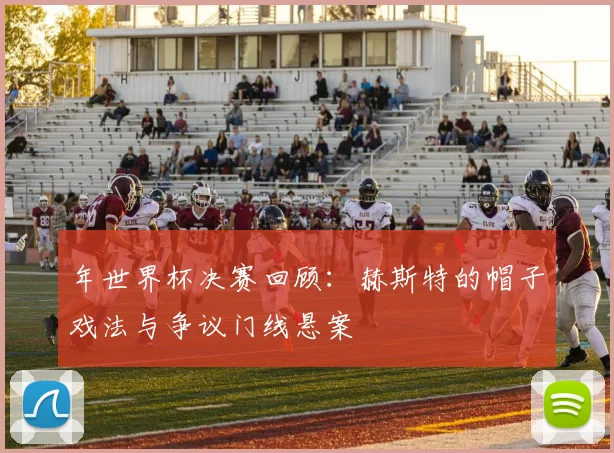 年世界杯决赛回顾：赫斯特的帽子戏法与争议门线悬案