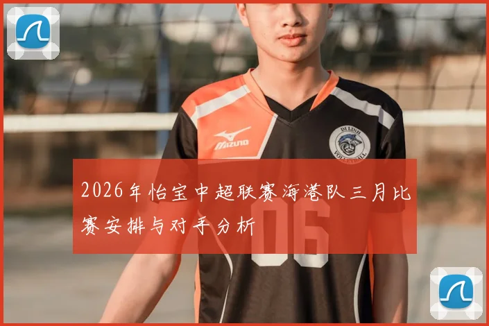 2026年怡宝中超联赛海港队三月比赛安排与对手分析