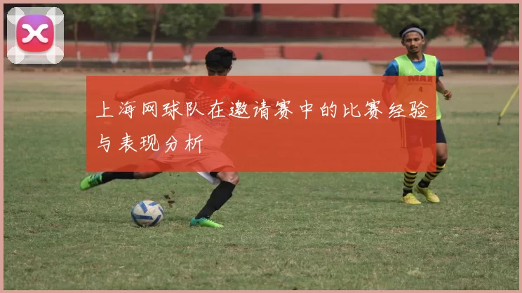 上海网球队在邀请赛中的比赛经验与表现分析