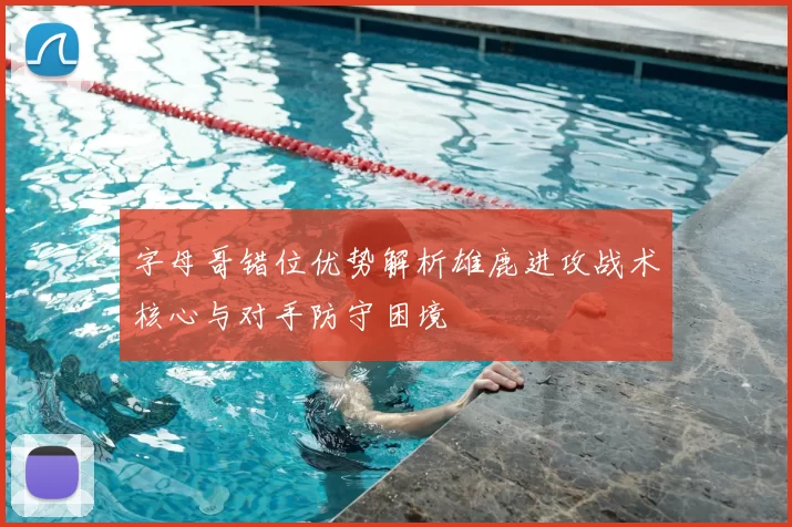 字母哥错位优势解析雄鹿进攻战术核心与对手防守困境