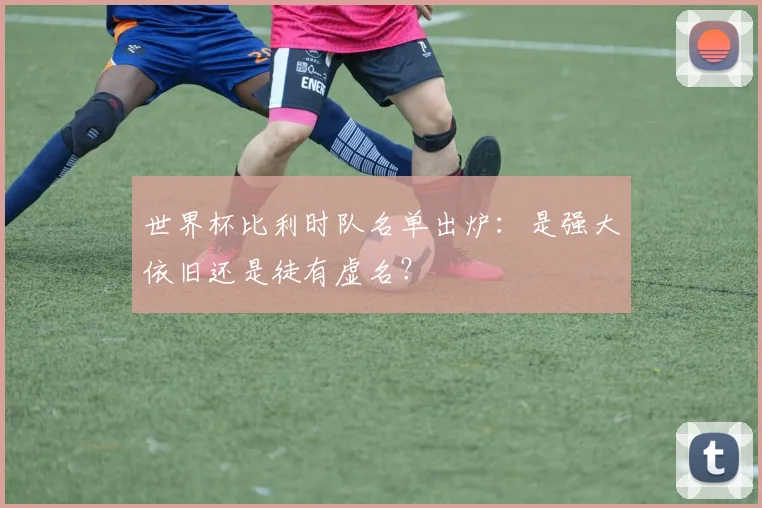 世界杯比利时队名单出炉：是强大依旧还是徒有虚名？