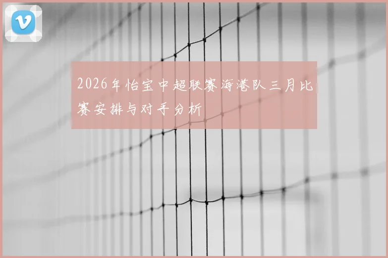 2026年怡宝中超联赛海港队三月比赛安排与对手分析