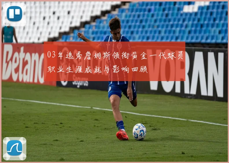 03年选秀詹姆斯领衔黄金一代球员职业生涯成就与影响回顾