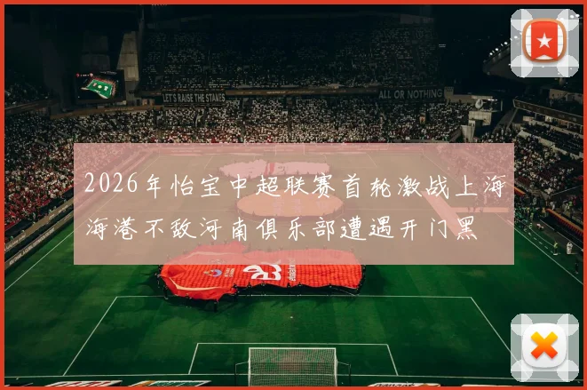 2026年怡宝中超联赛首轮激战上海海港不敌河南俱乐部遭遇开门黑