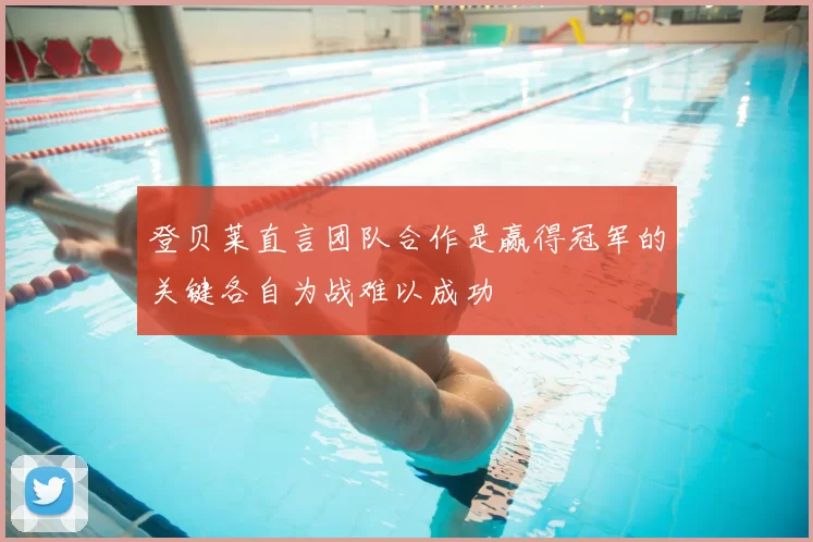 登贝莱直言团队合作是赢得冠军的关键各自为战难以成功