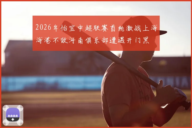 2026年怡宝中超联赛首轮激战上海海港不敌河南俱乐部遭遇开门黑
