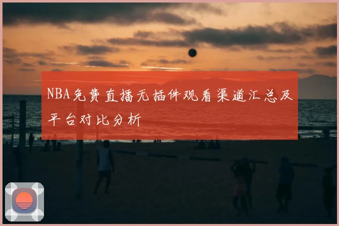 NBA免费直播无插件观看渠道汇总及平台对比分析