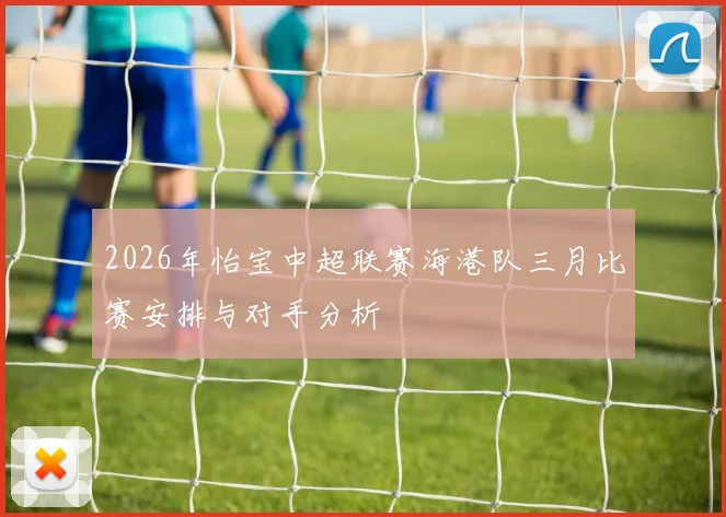 2026年怡宝中超联赛海港队三月比赛安排与对手分析