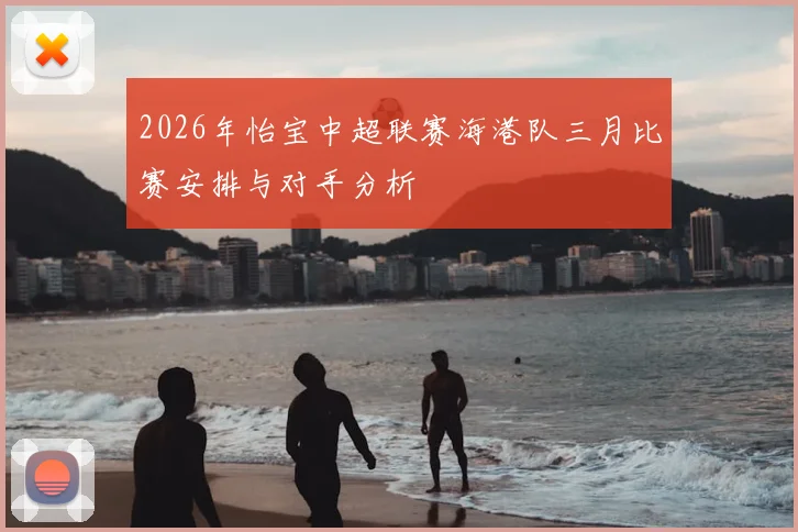 2026年怡宝中超联赛海港队三月比赛安排与对手分析