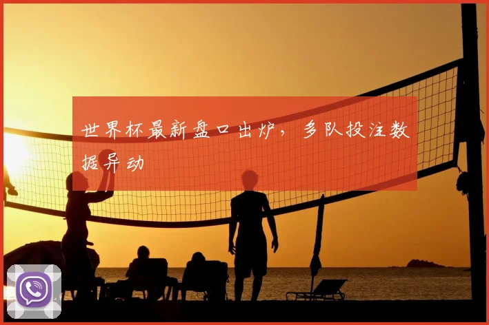 世界杯最新盘口出炉,多队投注数据异动