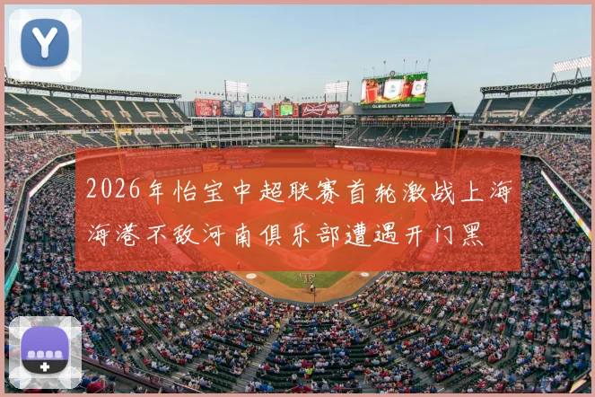 2026年怡宝中超联赛首轮激战上海海港不敌河南俱乐部遭遇开门黑