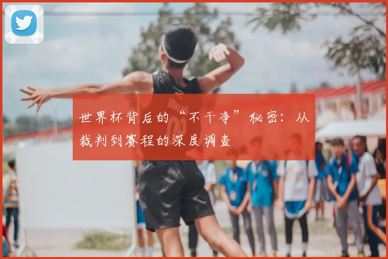 世界杯背后的“不干净”秘密：从裁判到赛程的深度调查