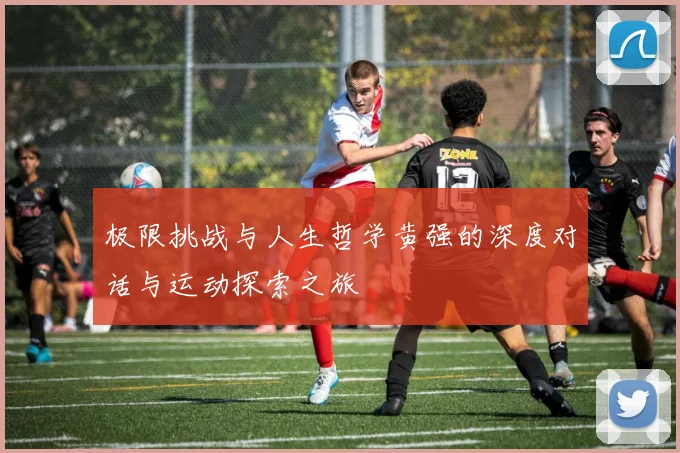 极限挑战与人生哲学黄强的深度对话与运动探索之旅