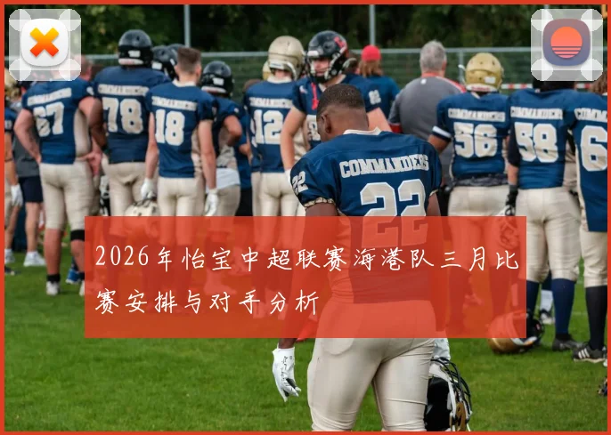 2026年怡宝中超联赛海港队三月比赛安排与对手分析