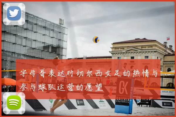 字母哥表达对切尔西女足的热情与参与球队运营的愿望