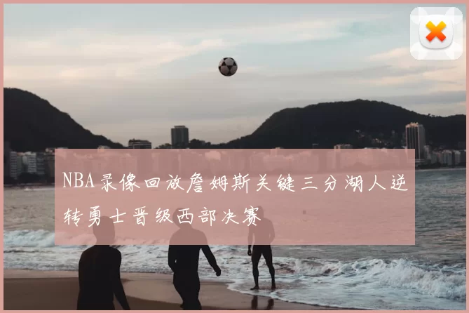 NBA录像回放詹姆斯关键三分湖人逆转勇士晋级西部决赛