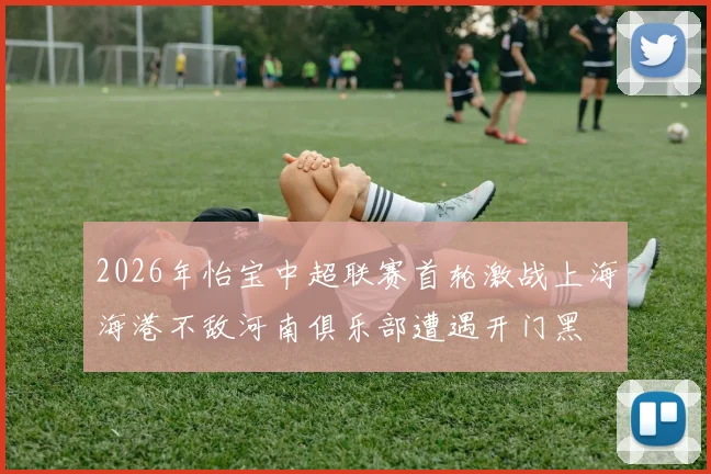 2026年怡宝中超联赛首轮激战上海海港不敌河南俱乐部遭遇开门黑