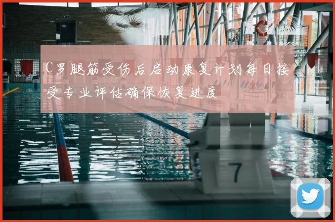 C罗腿筋受伤后启动康复计划每日接受专业评估确保恢复进度