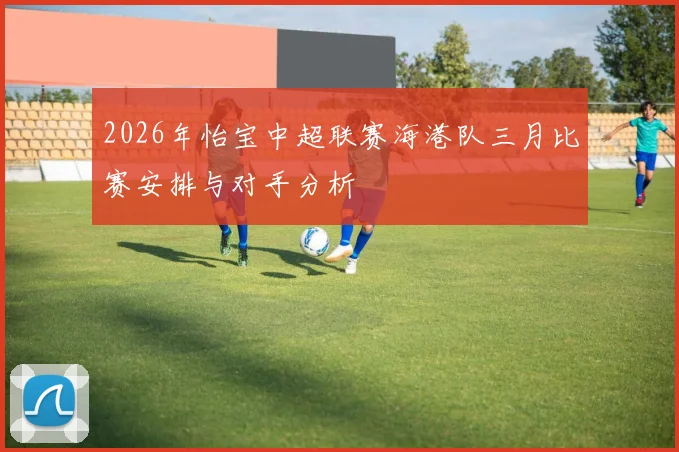 2026年怡宝中超联赛海港队三月比赛安排与对手分析