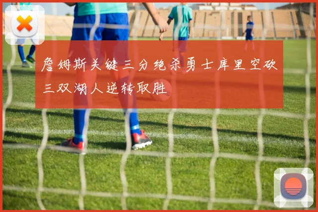 詹姆斯关键三分绝杀勇士库里空砍三双湖人逆转取胜