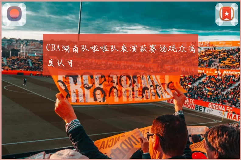 CBA湖南队啦啦队表演获赛场观众高度认可