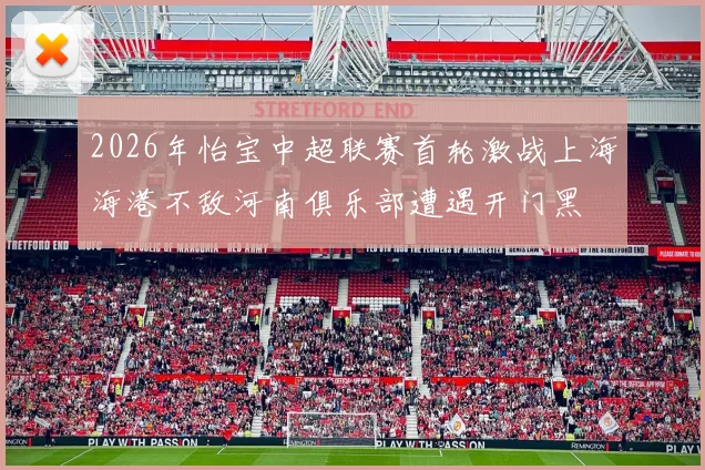 2026年怡宝中超联赛首轮激战上海海港不敌河南俱乐部遭遇开门黑