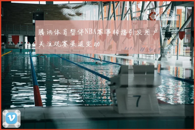 腾讯体育暂停NBA赛事转播引发用户关注观赛渠道变动