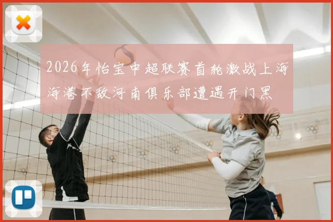 2026年怡宝中超联赛首轮激战上海海港不敌河南俱乐部遭遇开门黑