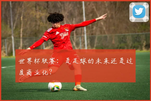 世界杯联赛：是足球的未来还是过度商业化？