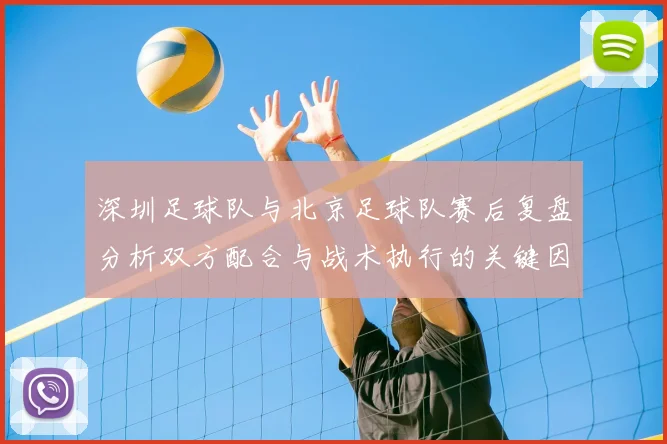 深圳足球队与北京足球队赛后复盘分析双方配合与战术执行的关键因素
