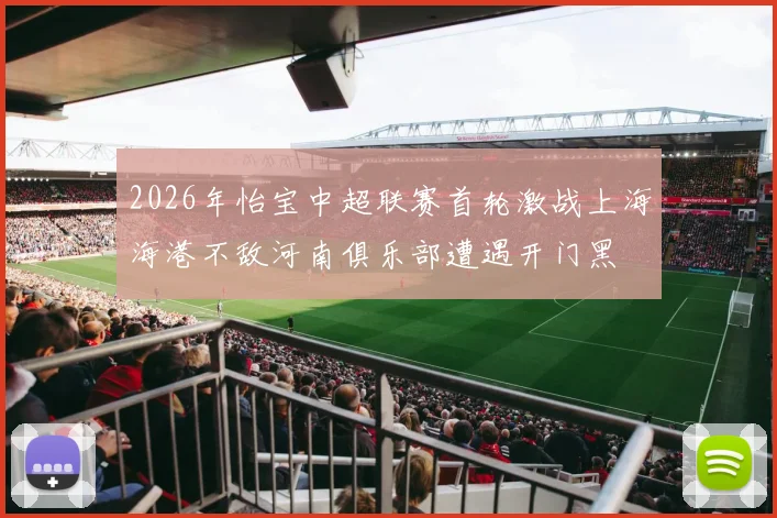 2026年怡宝中超联赛首轮激战上海海港不敌河南俱乐部遭遇开门黑