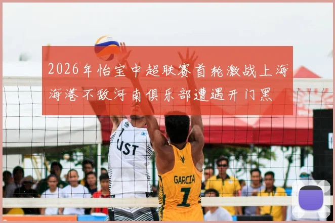 2026年怡宝中超联赛首轮激战上海海港不敌河南俱乐部遭遇开门黑