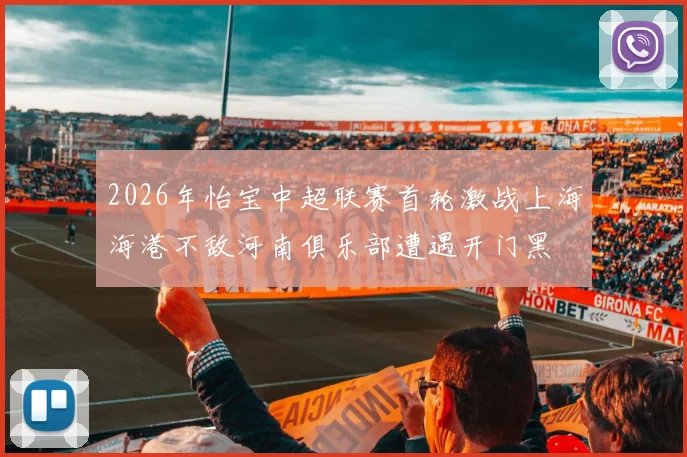 2026年怡宝中超联赛首轮激战上海海港不敌河南俱乐部遭遇开门黑
